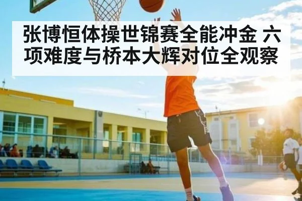 张博恒体操世锦赛全能冲金 六项难度与桥本大辉对位全观察