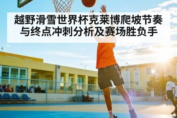 越野滑雪世界杯克莱博爬坡节奏与终点冲刺分析及赛场胜负手