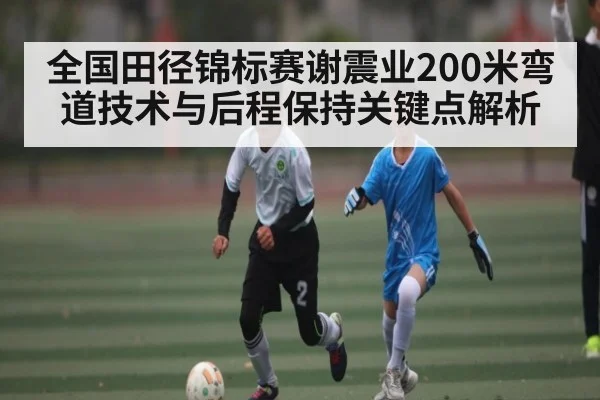全国田径锦标赛谢震业200米弯道技术与后程保持关键点解析